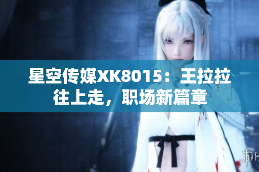 星空传媒XK8015：王拉拉往上走，职场新篇章