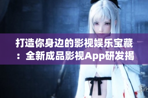 打造你身边的影视娱乐宝藏：全新成品影视App研发揭秘