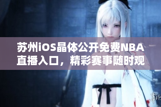 苏州iOS晶体公开免费NBA直播入口，精彩赛事随时观看