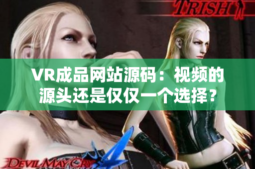 VR成品网站源码：视频的源头还是仅仅一个选择？
