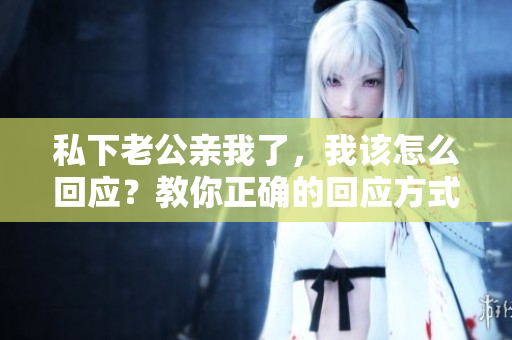 私下老公亲我了，我该怎么回应？教你正确的回应方式