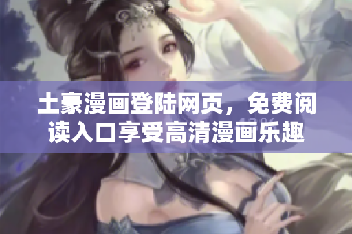 土豪漫画登陆网页，免费阅读入口享受高清漫画乐趣