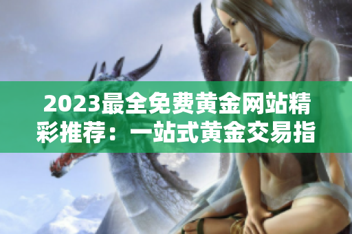 2023最全免费黄金网站精彩推荐：一站式黄金交易指南完美汇总