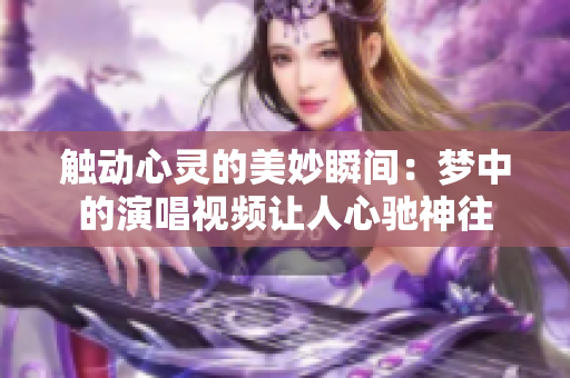 触动心灵的美妙瞬间：梦中的演唱视频让人心驰神往