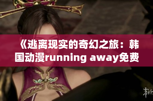 《逃离现实的奇幻之旅：韩国动漫running away免费版独家解读》