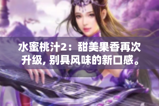 水蜜桃汁2：甜美果香再次升级, 别具风味的新口感。