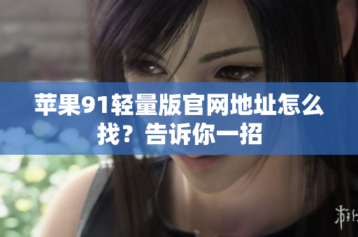 苹果91轻量版官网地址怎么找？告诉你一招