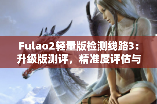 Fulao2轻量版检测线路3：升级版测评，精准度评估与性能测试