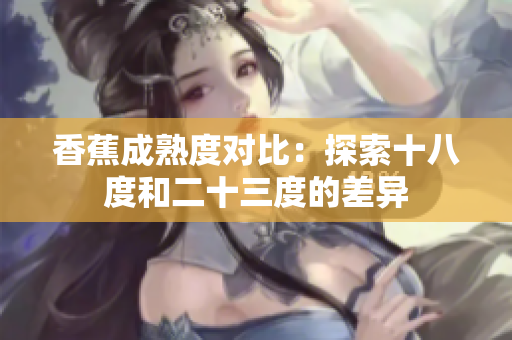 香蕉成熟度对比：探索十八度和二十三度的差异