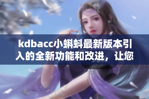 kdbacc小蝌蚪最新版本引入的全新功能和改进，让您的使用体验更上一层楼
