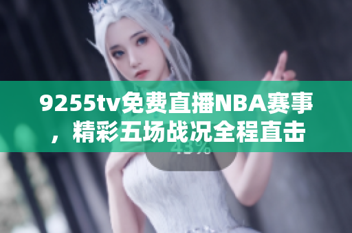9255tv免费直播NBA赛事，精彩五场战况全程直击