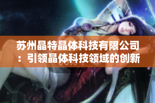 苏州晶特晶体科技有限公司：引领晶体科技领域的创新与发展
