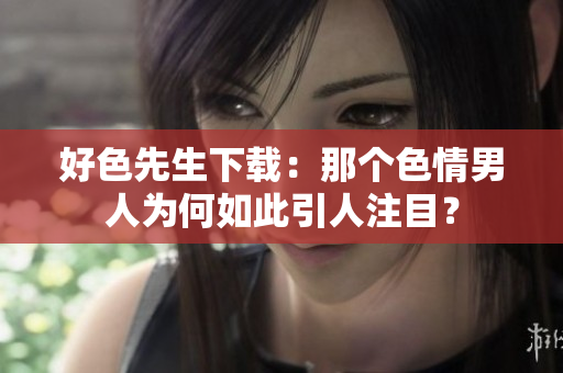 好色先生下载：那个色情男人为何如此引人注目？