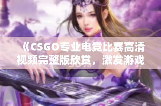 《CSGO专业电竞比赛高清视频完整版欣赏，激发游戏热情，提升技能水平》