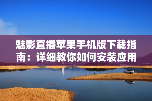 魅影直播苹果手机版下载指南：详细教你如何安装应用