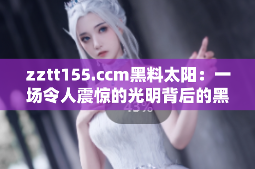 zztt155.ccm黑料太阳：一场令人震惊的光明背后的黑暗真相
