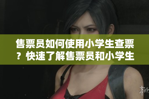 售票员如何使用小学生查票？快速了解售票员和小学生共同查票的方法