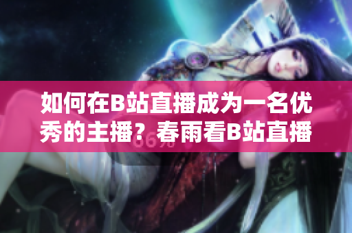 如何在B站直播成为一名优秀的主播？春雨看B站直播新手指南