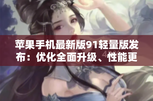 苹果手机最新版91轻量版发布：优化全面升级、性能更出色