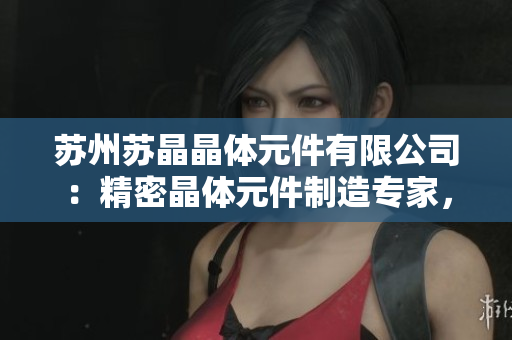 苏州苏晶晶体元件有限公司：精密晶体元件制造专家，铸就行业领先地位