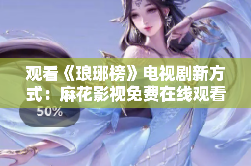观看《琅琊榜》电视剧新方式：麻花影视免费在线观看琅琊榜完整版