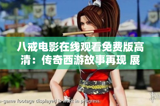 八戒电影在线观看免费版高清：传奇西游故事再现 展现经典IP魅力