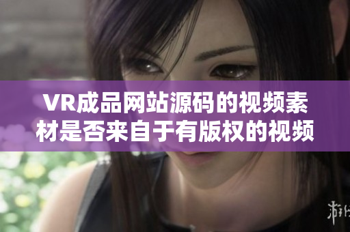 VR成品网站源码的视频素材是否来自于有版权的视频？
