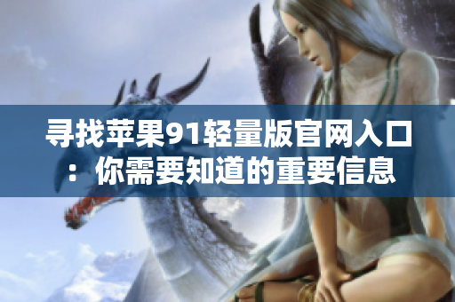 寻找苹果91轻量版官网入口：你需要知道的重要信息