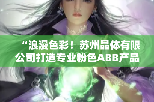 “浪漫色彩！苏州晶体有限公司打造专业粉色ABB产品，引领时尚潮流！”