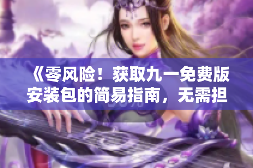 《零风险！获取九一免费版安装包的简易指南，无需担心安全问题》
