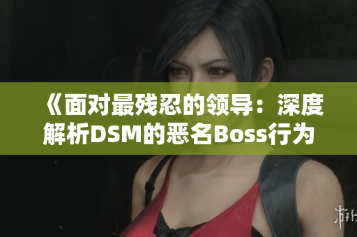 《面对最残忍的领导：深度解析DSM的恶名Boss行为与心理特征》