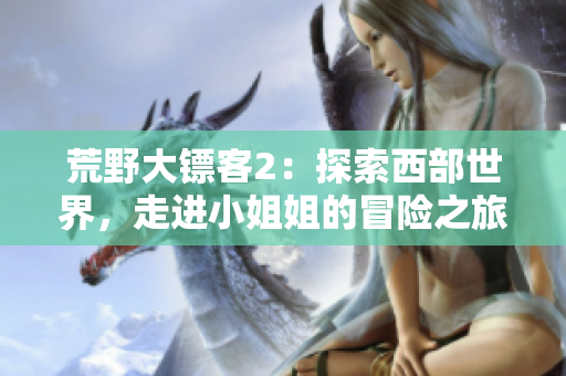 荒野大镖客2：探索西部世界，走进小姐姐的冒险之旅