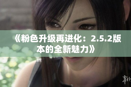 《粉色升级再进化：2.5.2版本的全新魅力》