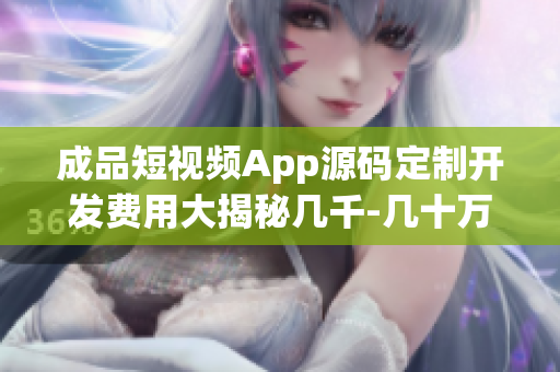 成品短视频App源码定制开发费用大揭秘几千-几十万不等
