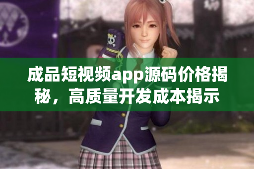 成品短视频app源码价格揭秘，高质量开发成本揭示