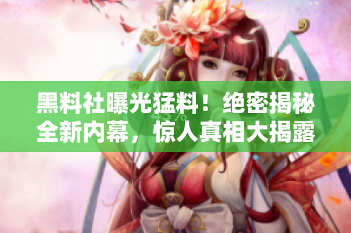 黑料社曝光猛料！绝密揭秘全新内幕，惊人真相大揭露