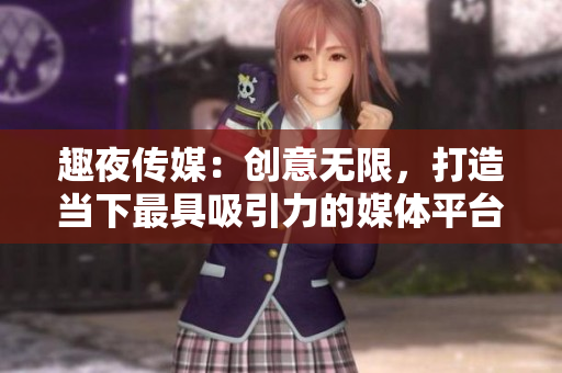 趣夜传媒：创意无限，打造当下最具吸引力的媒体平台