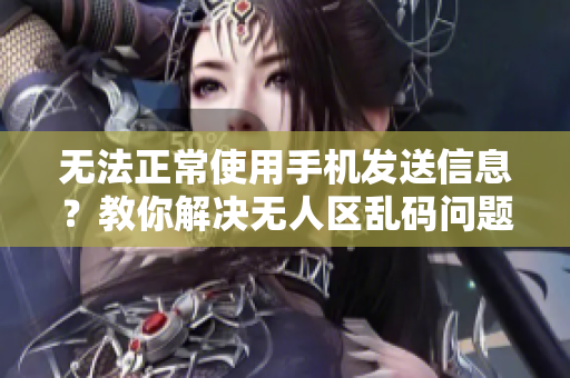 无法正常使用手机发送信息？教你解决无人区乱码问题