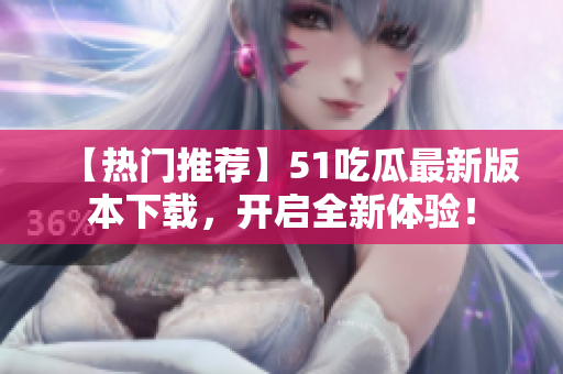 【热门推荐】51吃瓜最新版本下载，开启全新体验！