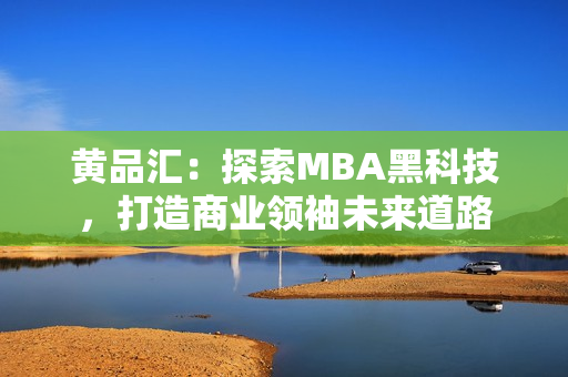 黄品汇：探索MBA黑科技，打造商业领袖未来道路