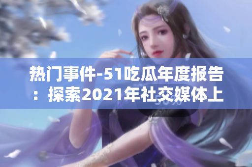 热门事件-51吃瓜年度报告：探索2021年社交媒体上最引人注目的话题和趋势
