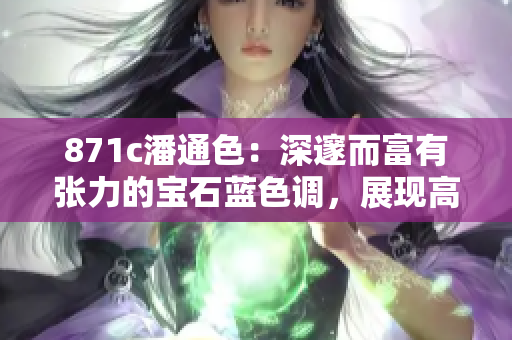 871c潘通色：深邃而富有张力的宝石蓝色调，展现高贵典雅气质