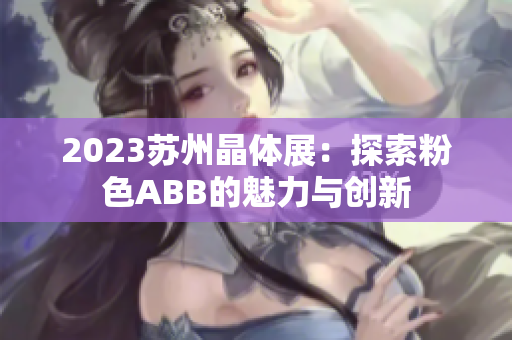 2023苏州晶体展：探索粉色ABB的魅力与创新