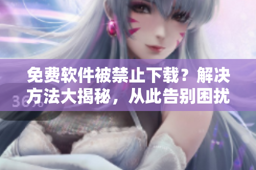 免费软件被禁止下载？解决方法大揭秘，从此告别困扰