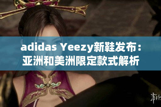 adidas Yeezy新鞋发布：亚洲和美洲限定款式解析