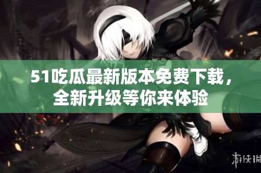 51吃瓜最新版本免费下载，全新升级等你来体验