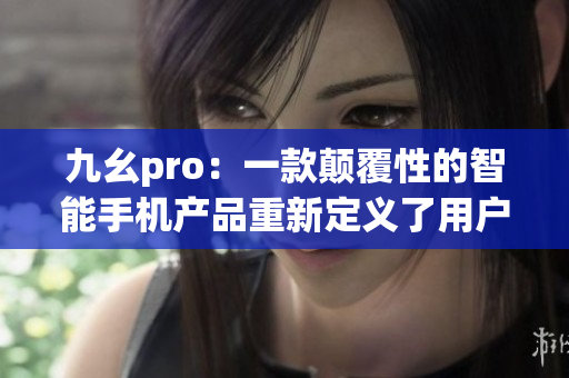 九幺pro：一款颠覆性的智能手机产品重新定义了用户体验