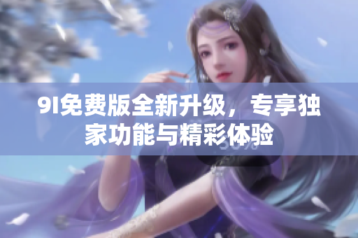 9I免费版全新升级，专享独家功能与精彩体验