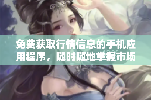 免费获取行情信息的手机应用程序，随时随地掌握市场动态