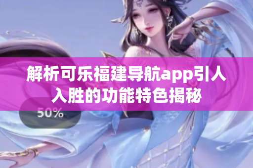 解析可乐福建导航app引人入胜的功能特色揭秘